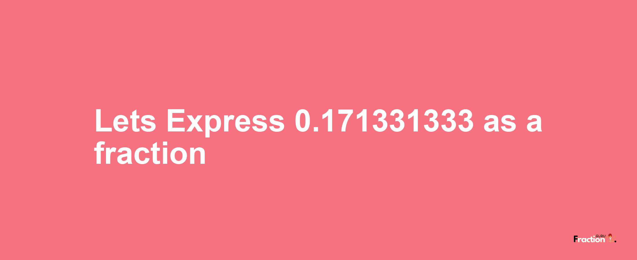 Lets Express 0.171331333 as afraction